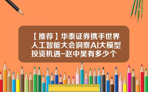 【推荐】华泰证券携手世界人工智能大会洞察AI大模型投资机遇-赵中昊有多少个