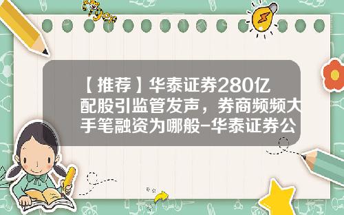 【推荐】华泰证券280亿配股引监管发声，券商频频大手笔融资为哪般-华泰证券公司