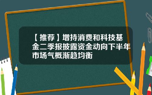 【推荐】增持消费和科技基金二季报披露资金动向下半年市场气概渐趋均衡