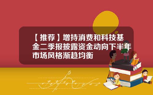 【推荐】增持消费和科技基金二季报披露资金动向下半年市场风格渐趋均衡