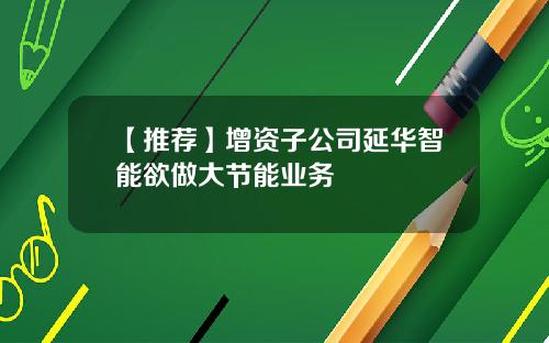 【推荐】增资子公司延华智能欲做大节能业务