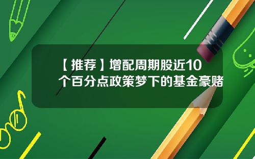 【推荐】增配周期股近10个百分点政策梦下的基金豪赌