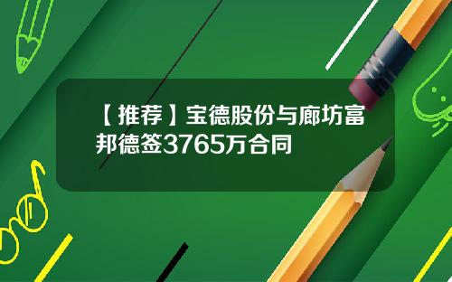 【推荐】宝德股份与廊坊富邦德签3765万合同