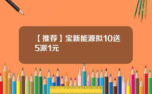 【推荐】宝新能源拟10送5派1元