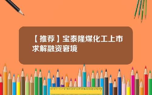 【推荐】宝泰隆煤化工上市求解融资窘境