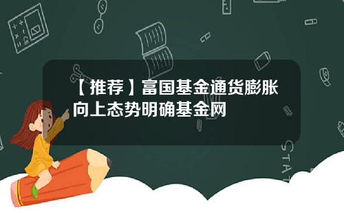 【推荐】富国基金通货膨胀向上态势明确基金网