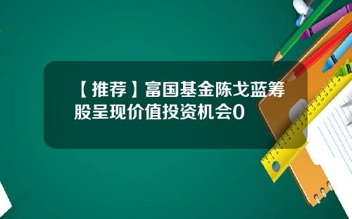 【推荐】富国基金陈戈蓝筹股呈现价值投资机会0