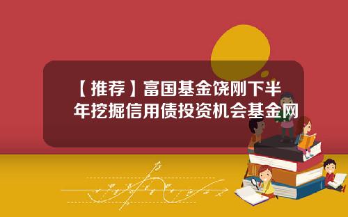 【推荐】富国基金饶刚下半年挖掘信用债投资机会基金网