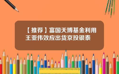 【推荐】富国天博基金利用王亚伟效应出货京投银泰