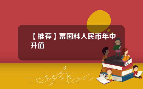 【推荐】富国料人民币年中升值