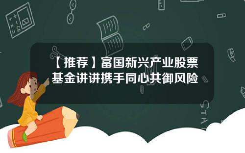 【推荐】富国新兴产业股票基金讲讲携手同心共御风险