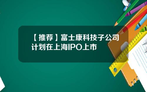 【推荐】富士康科技子公司计划在上海IPO上市
