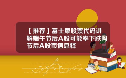 【推荐】富士康股票代码讲解端午节后A股可能率下跌吗节后A股市信息释