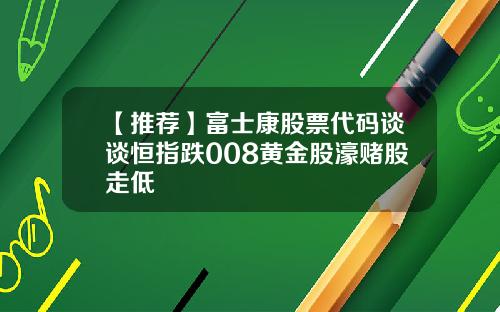 【推荐】富士康股票代码谈谈恒指跌008黄金股濠赌股走低