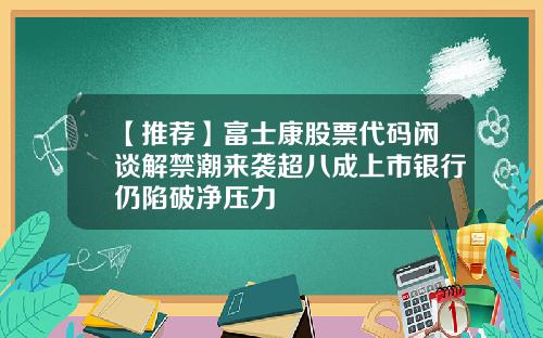 【推荐】富士康股票代码闲谈解禁潮来袭超八成上市银行仍陷破净压力