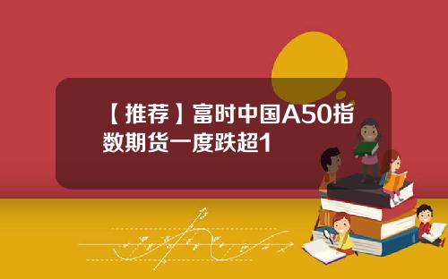 【推荐】富时中国A50指数期货一度跌超1