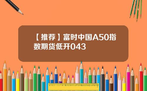 【推荐】富时中国A50指数期货低开043