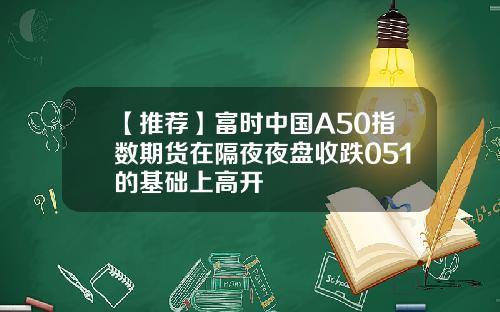 【推荐】富时中国A50指数期货在隔夜夜盘收跌051的基础上高开