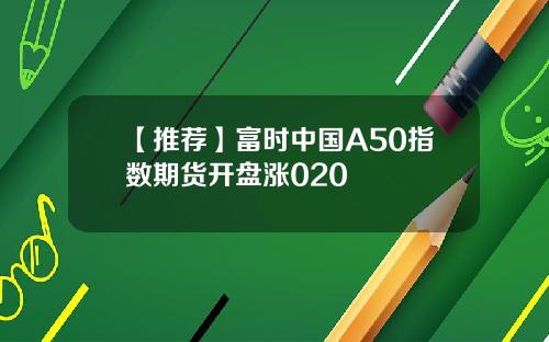 【推荐】富时中国A50指数期货开盘涨020