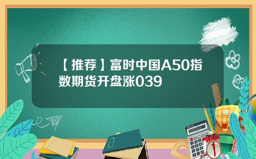【推荐】富时中国A50指数期货开盘涨039