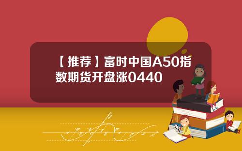 【推荐】富时中国A50指数期货开盘涨0440