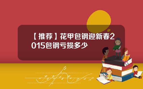 【推荐】花甲包钢迎新春2015包钢亏损多少