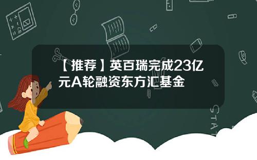 【推荐】英百瑞完成23亿元A轮融资东方汇基金