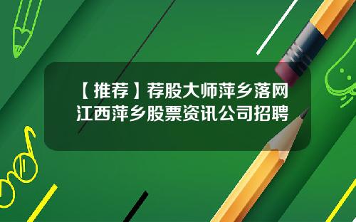 【推荐】荐股大师萍乡落网江西萍乡股票资讯公司招聘