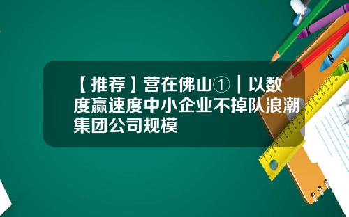 【推荐】营在佛山①｜以数度赢速度中小企业不掉队浪潮集团公司规模