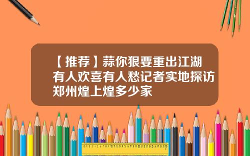 【推荐】蒜你狠要重出江湖有人欢喜有人愁记者实地探访郑州煌上煌多少家