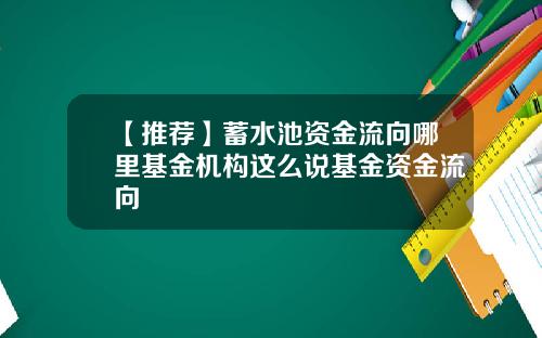 【推荐】蓄水池资金流向哪里基金机构这么说基金资金流向
