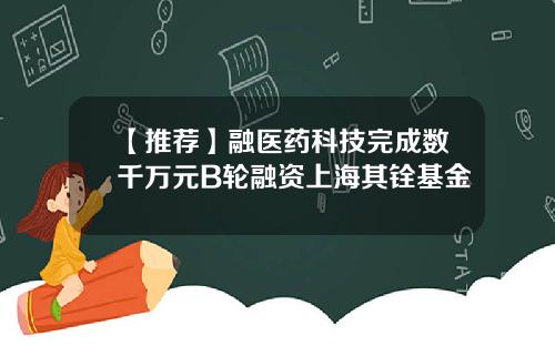 【推荐】融医药科技完成数千万元B轮融资上海其铨基金