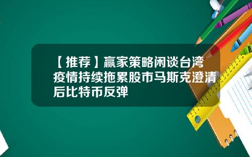 【推荐】赢家策略闲谈台湾疫情持续拖累股市马斯克澄清后比特币反弹