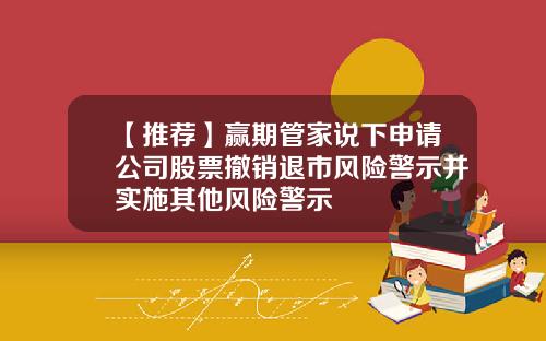 【推荐】赢期管家说下申请公司股票撤销退市风险警示并实施其他风险警示