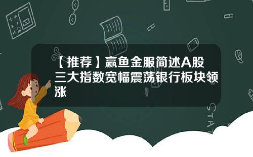 【推荐】赢鱼金服简述A股三大指数宽幅震荡银行板块领涨