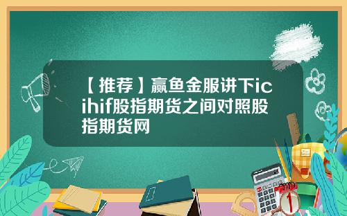 【推荐】赢鱼金服讲下icihif股指期货之间对照股指期货网