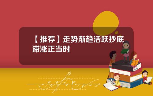 【推荐】走势渐趋活跃抄底滞涨正当时