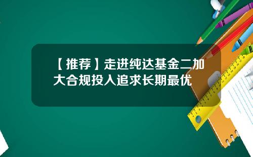 【推荐】走进纯达基金二加大合规投入追求长期最优