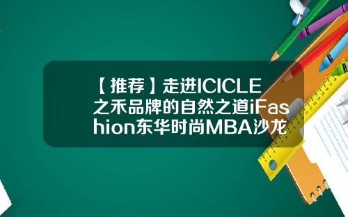【推荐】走进ICICLE之禾品牌的自然之道iFashion东华时尚MBA沙龙第六期
