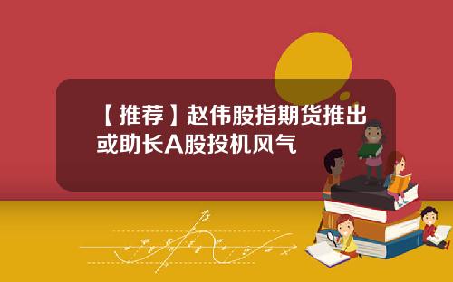 【推荐】赵伟股指期货推出或助长A股投机风气