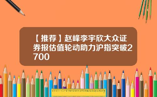 【推荐】赵峰李宇欣大众证券报估值轮动助力沪指突破2700