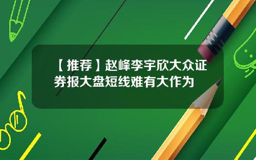 【推荐】赵峰李宇欣大众证券报大盘短线难有大作为