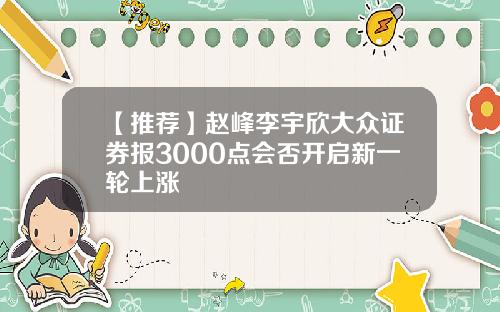【推荐】赵峰李宇欣大众证券报3000点会否开启新一轮上涨