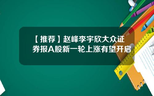【推荐】赵峰李宇欣大众证券报A股新一轮上涨有望开启