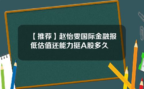 【推荐】赵怡雯国际金融报低估值还能力挺A股多久