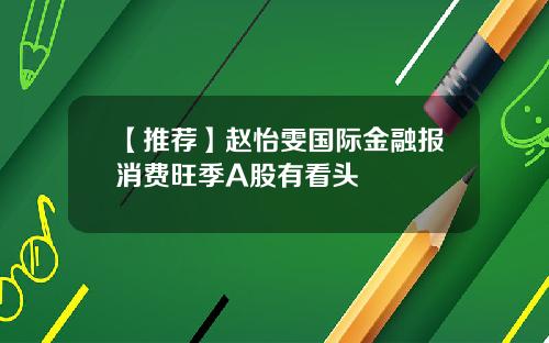 【推荐】赵怡雯国际金融报消费旺季A股有看头