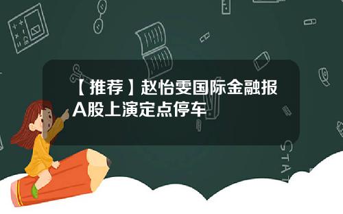 【推荐】赵怡雯国际金融报A股上演定点停车