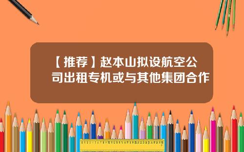 【推荐】赵本山拟设航空公司出租专机或与其他集团合作