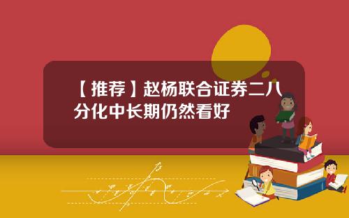 【推荐】赵杨联合证券二八分化中长期仍然看好