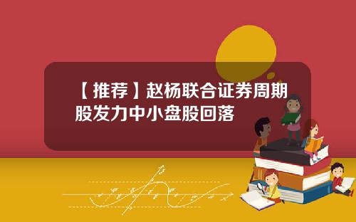 【推荐】赵杨联合证券周期股发力中小盘股回落